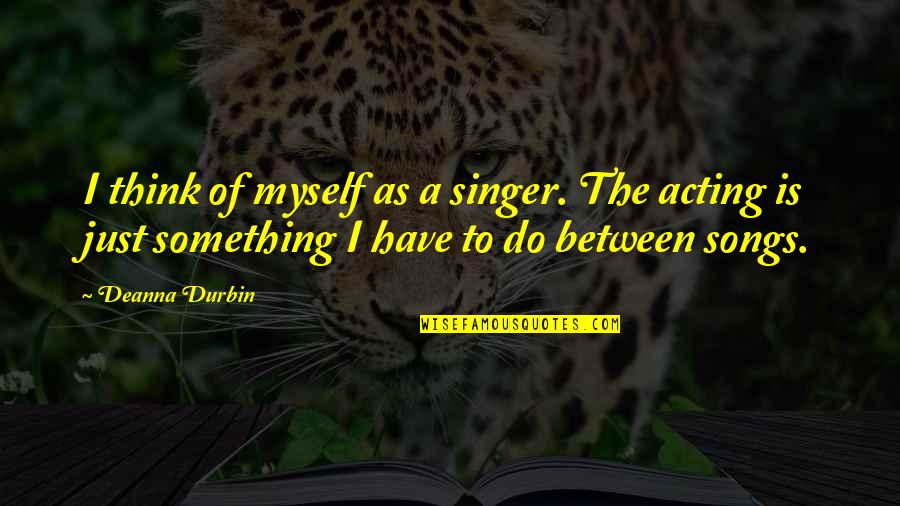 Songs Of Myself Quotes By Deanna Durbin: I think of myself as a singer. The
