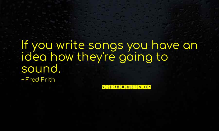 Songs Sound Quotes By Fred Frith: If you write songs you have an idea