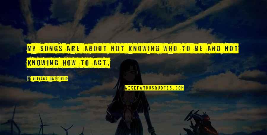 Songs To Quotes By Juliana Hatfield: My songs are about not knowing who to Songs To Quotes By Juliana Hatfield: My songs are about not knowing who to