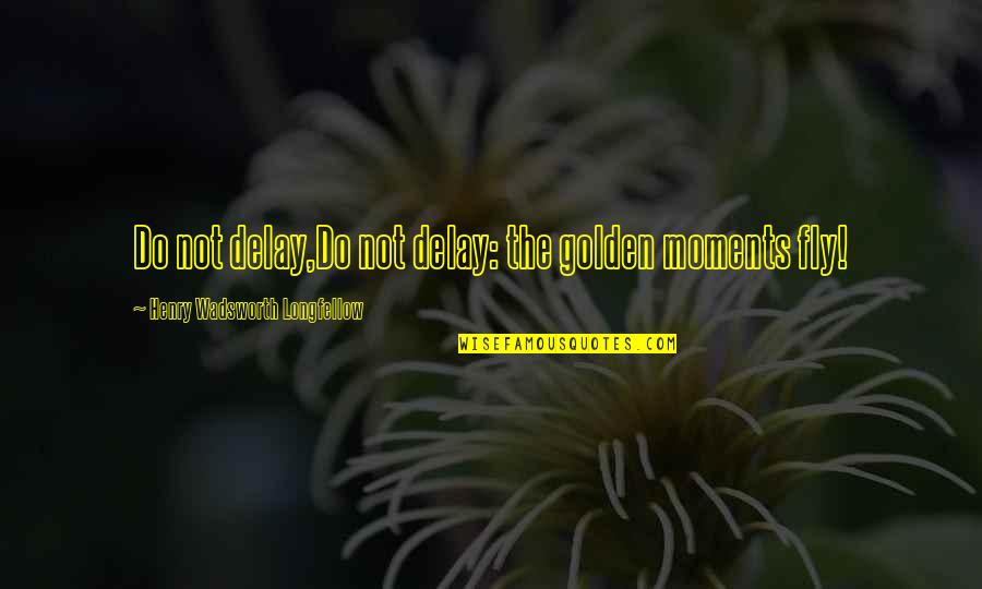 Songs You Didnt Quotes By Henry Wadsworth Longfellow: Do not delay,Do not delay: the golden moments Songs You Didnt Quotes By Henry Wadsworth Longfellow: Do not delay,Do not delay: the golden moments