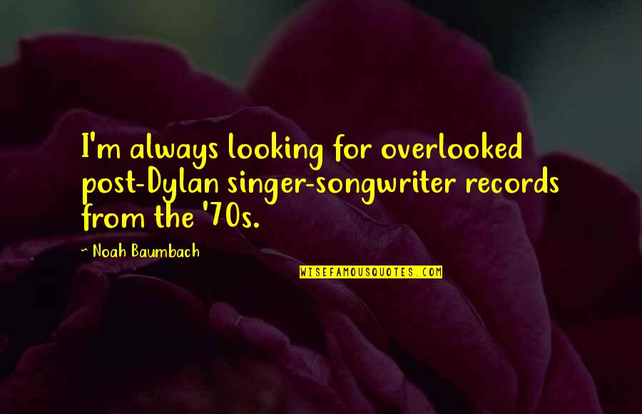 Songwriter Quotes By Noah Baumbach: I'm always looking for overlooked post-Dylan singer-songwriter records Songwriter Quotes By Noah Baumbach: I'm always looking for overlooked post-Dylan singer-songwriter records