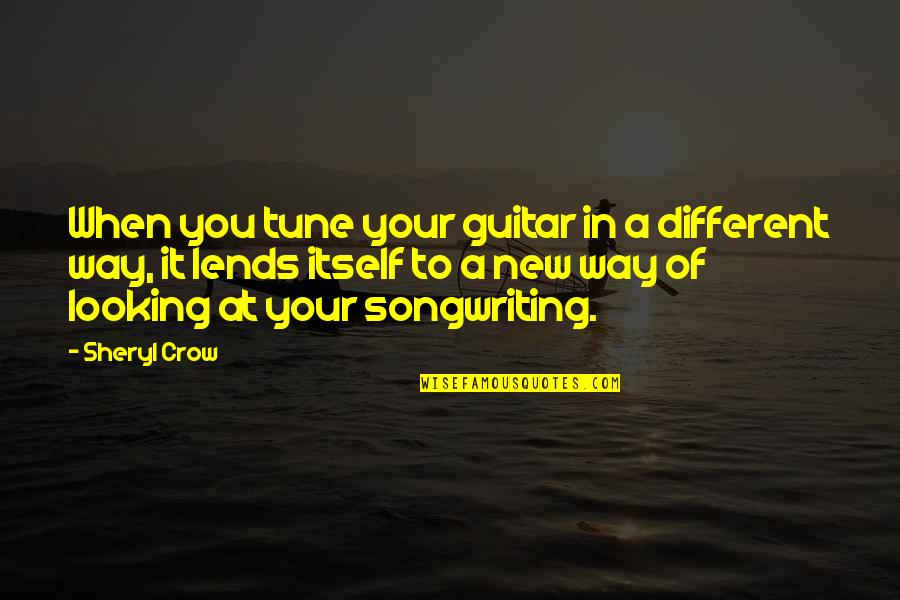 Songwriting Quotes By Sheryl Crow: When you tune your guitar in a different