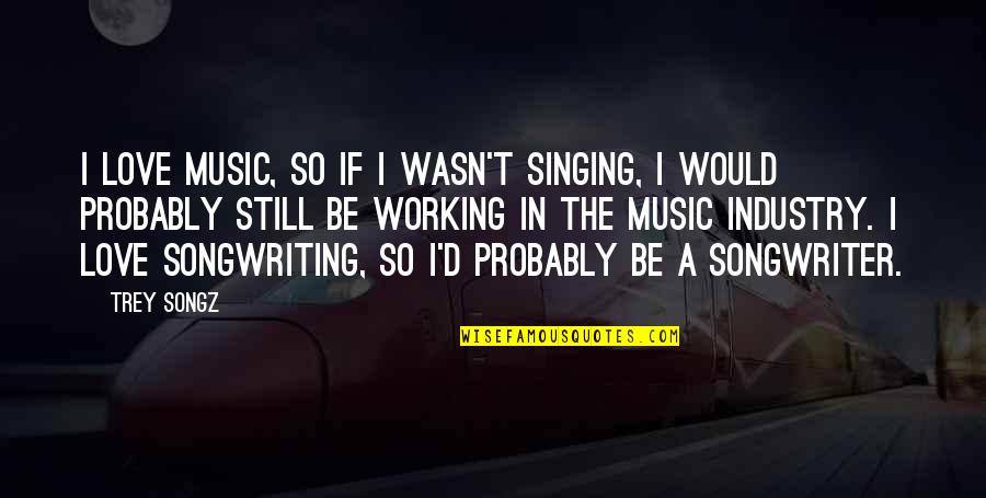 Songwriting Quotes By Trey Songz: I love music, so if I wasn't singing,