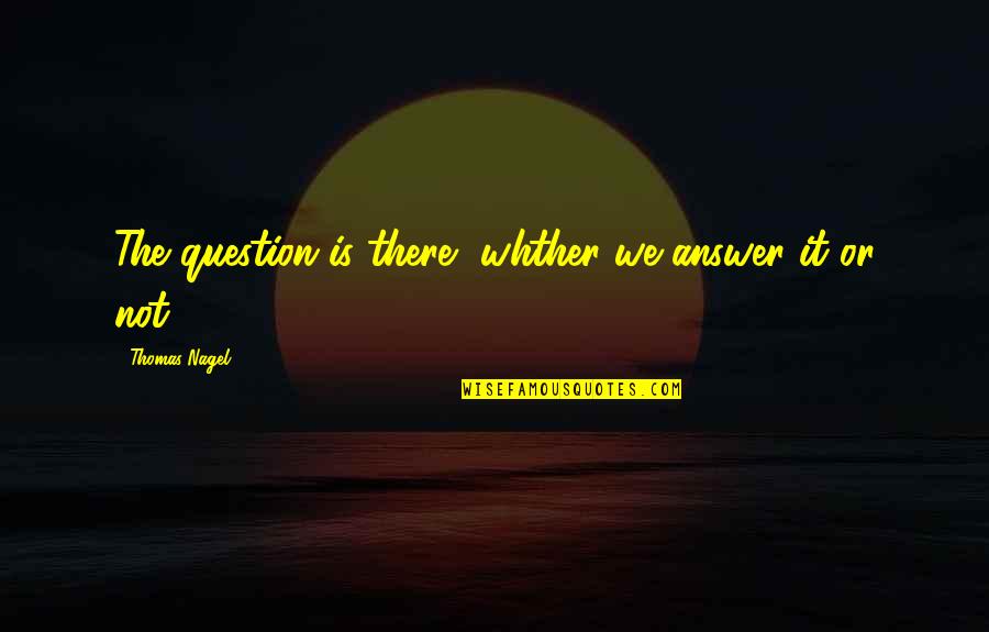 Songwriting With Veterans Quotes By Thomas Nagel: The question is there, whther we answer it Songwriting With Veterans Quotes By Thomas Nagel: The question is there, whther we answer it
