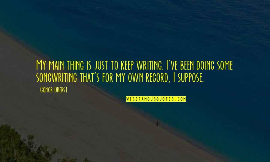 Songwriting's Quotes By Conor Oberst: My main thing is just to keep writing.