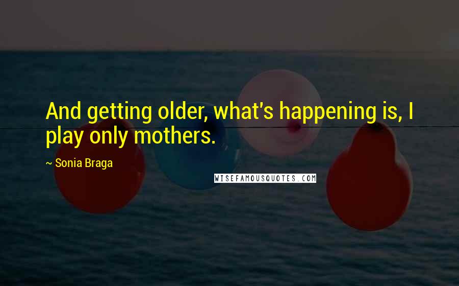 Sonia Braga quotes: And getting older, what's happening is, I play only mothers.