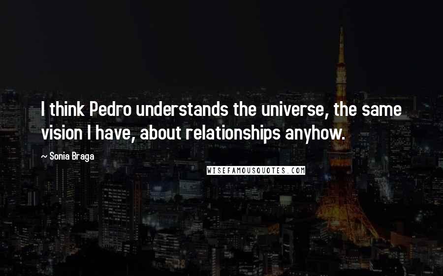 Sonia Braga quotes: I think Pedro understands the universe, the same vision I have, about relationships anyhow.