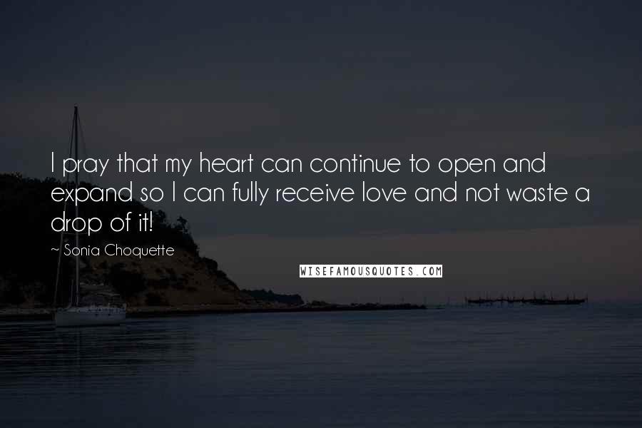 Sonia Choquette quotes: I pray that my heart can continue to open and expand so I can fully receive love and not waste a drop of it!