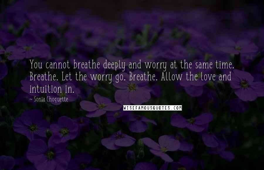 Sonia Choquette quotes: You cannot breathe deeply and worry at the same time. Breathe. Let the worry go. Breathe. Allow the love and intuition in.
