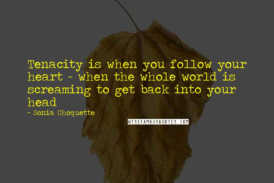 Sonia Choquette quotes: Tenacity is when you follow your heart - when the whole world is screaming to get back into your head