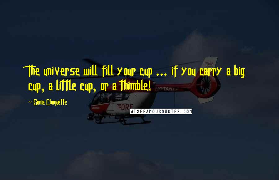 Sonia Choquette quotes: The universe will fill your cup ... if you carry a big cup, a little cup, or a thimble!