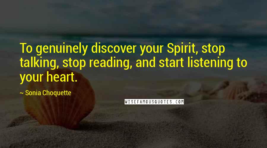 Sonia Choquette quotes: To genuinely discover your Spirit, stop talking, stop reading, and start listening to your heart.