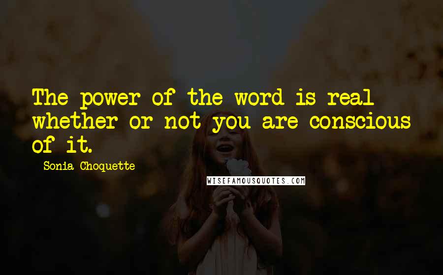 Sonia Choquette quotes: The power of the word is real whether or not you are conscious of it.