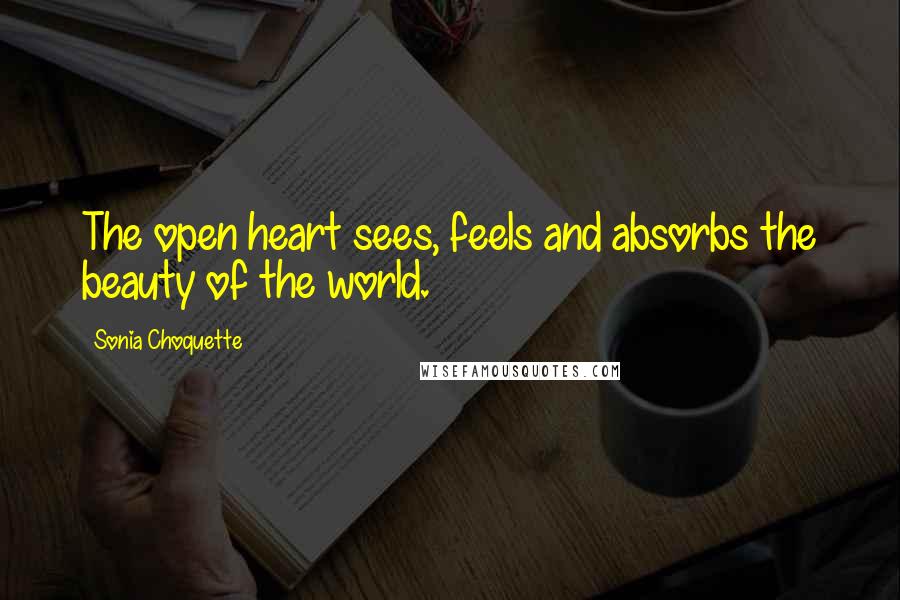 Sonia Choquette quotes: The open heart sees, feels and absorbs the beauty of the world.