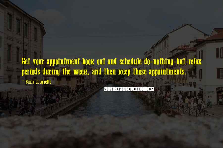 Sonia Choquette quotes: Get your appointment book out and schedule do-nothing-but-relax periods during the week, and then keep those appointments.