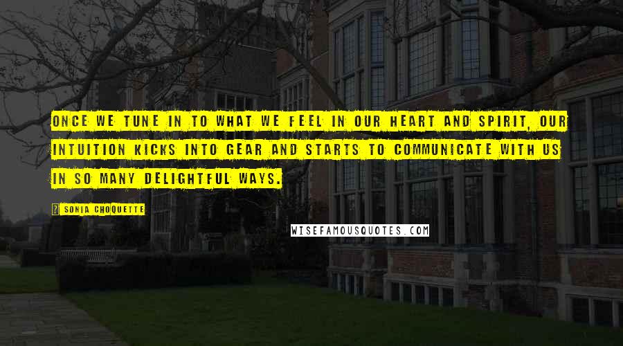 Sonia Choquette quotes: Once we tune in to what we feel in our heart and Spirit, our intuition kicks into gear and starts to communicate with us in so many delightful ways.