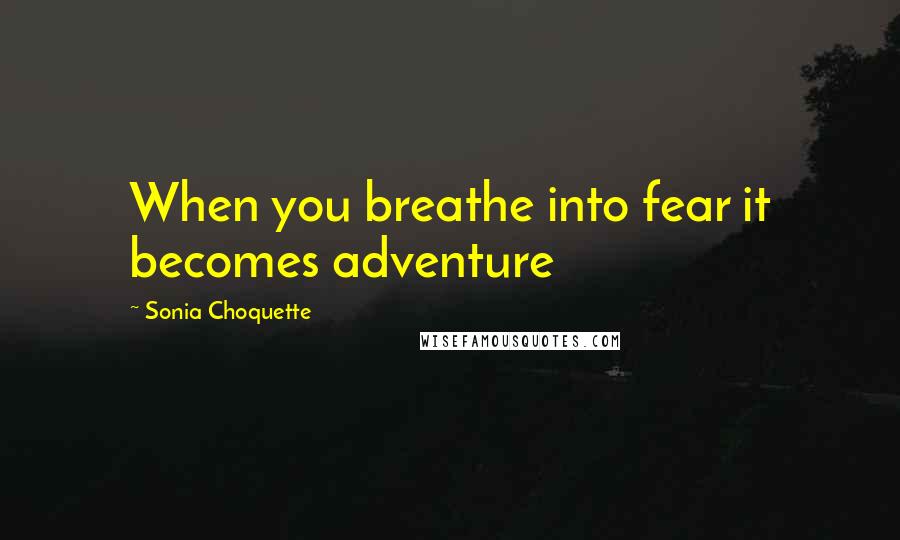 Sonia Choquette quotes: When you breathe into fear it becomes adventure