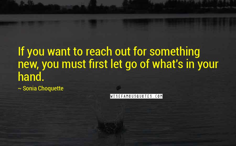 Sonia Choquette quotes: If you want to reach out for something new, you must first let go of what's in your hand.