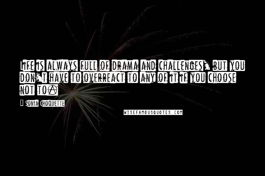 Sonia Choquette quotes: Life is always full of drama and challenges, but you don't have to overreact to any of it if you choose not to.