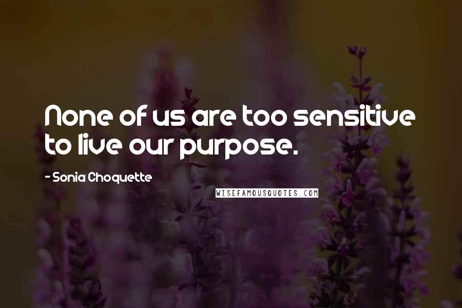 Sonia Choquette quotes: None of us are too sensitive to live our purpose.