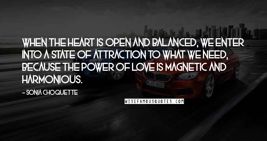 Sonia Choquette quotes: When the heart is open and balanced, we enter into a state of attraction to what we need, because the power of love is magnetic and harmonious.