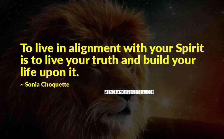 Sonia Choquette quotes: To live in alignment with your Spirit is to live your truth and build your life upon it.