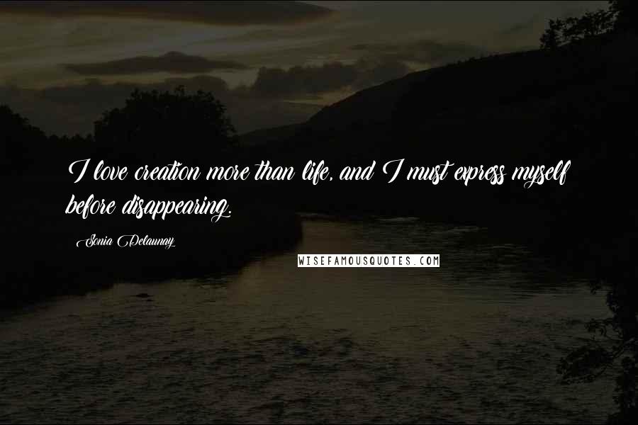 Sonia Delaunay quotes: I love creation more than life, and I must express myself before disappearing.