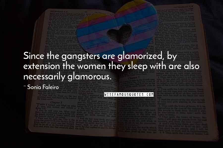 Sonia Faleiro quotes: Since the gangsters are glamorized, by extension the women they sleep with are also necessarily glamorous.