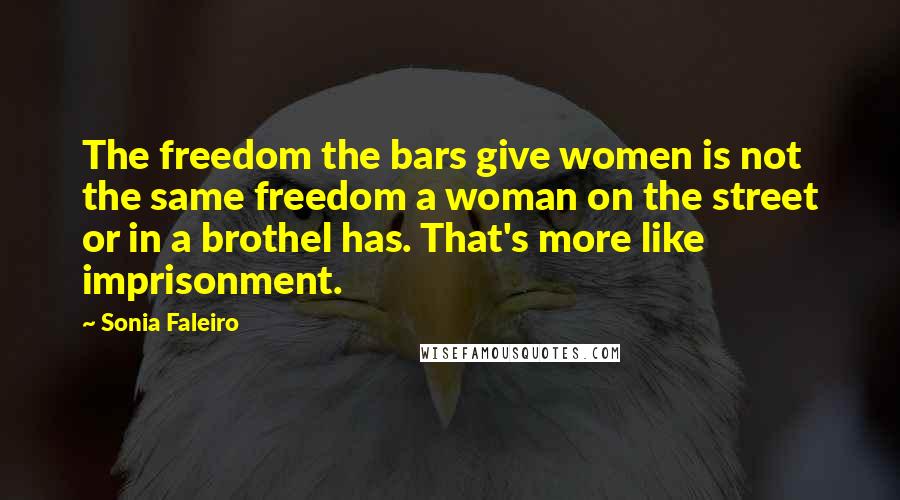 Sonia Faleiro quotes: The freedom the bars give women is not the same freedom a woman on the street or in a brothel has. That's more like imprisonment.