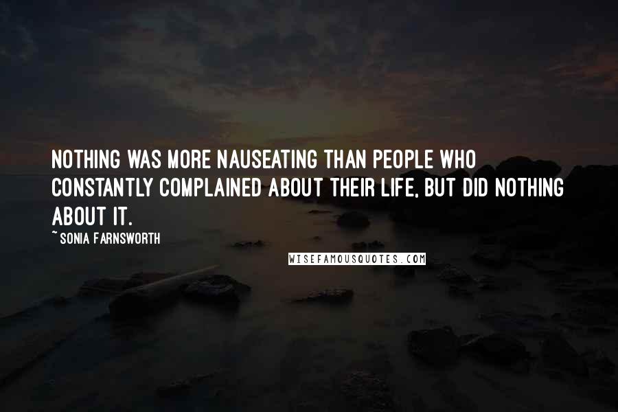 Sonia Farnsworth quotes: Nothing was more nauseating than people who constantly complained about their life, but did nothing about it. Sonia Farnsworth quotes: Nothing was more nauseating than people who constantly complained about their life, but did nothing about it.