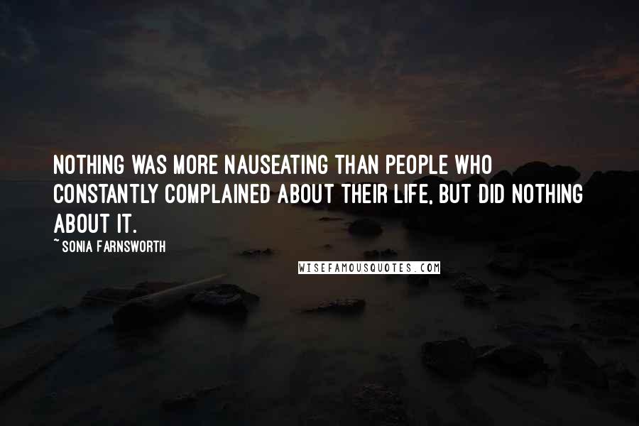 Sonia Farnsworth quotes: Nothing was more nauseating than people who constantly complained about their life, but did nothing about it.