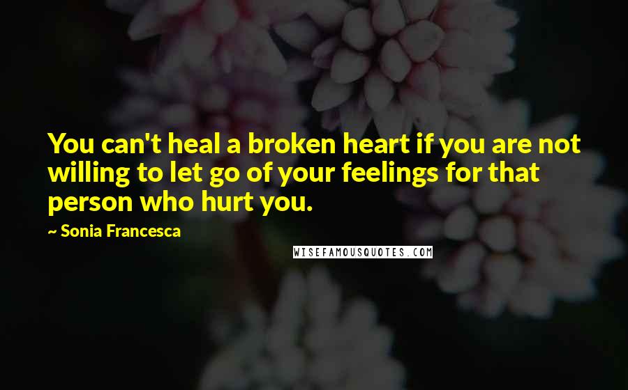 Sonia Francesca quotes: You can't heal a broken heart if you are not willing to let go of your feelings for that person who hurt you.