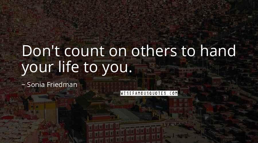 Sonia Friedman quotes: Don't count on others to hand your life to you.