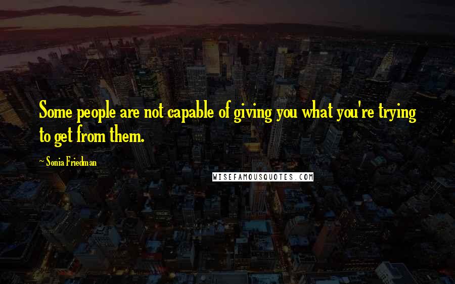 Sonia Friedman quotes: Some people are not capable of giving you what you're trying to get from them.