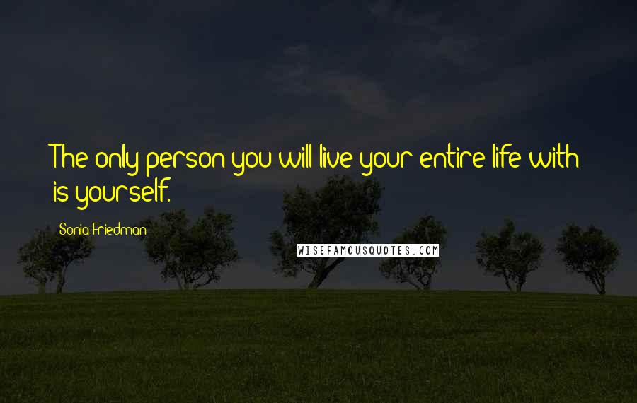 Sonia Friedman quotes: The only person you will live your entire life with is yourself.