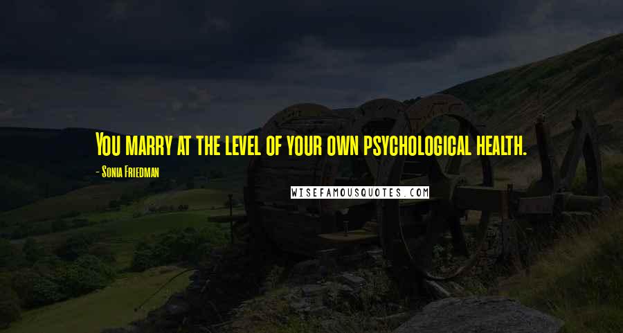 Sonia Friedman quotes: You marry at the level of your own psychological health.