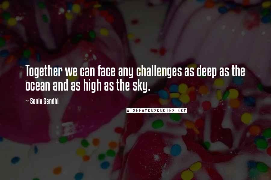 Sonia Gandhi quotes: Together we can face any challenges as deep as the ocean and as high as the sky.