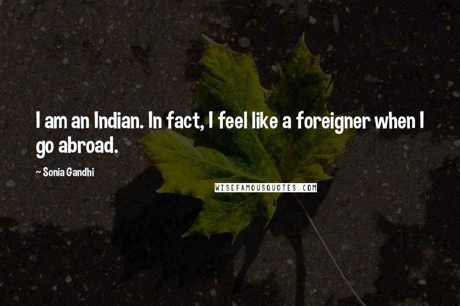 Sonia Gandhi quotes: I am an Indian. In fact, I feel like a foreigner when I go abroad.