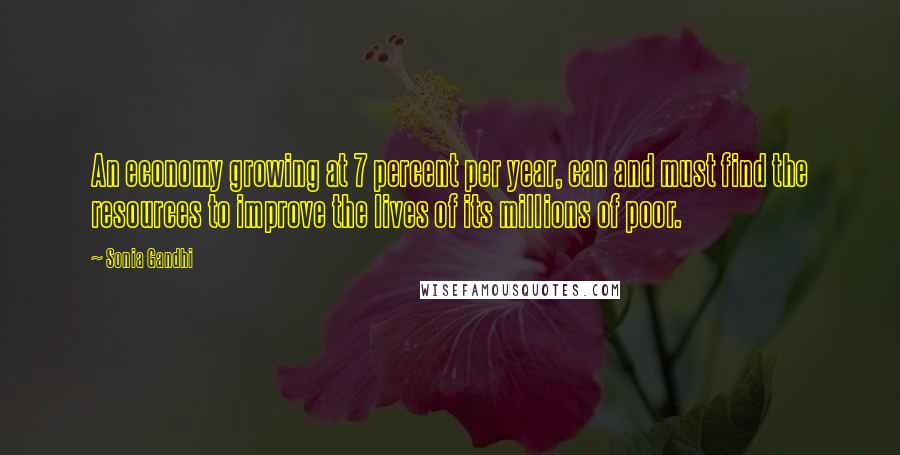 Sonia Gandhi quotes: An economy growing at 7 percent per year, can and must find the resources to improve the lives of its millions of poor.