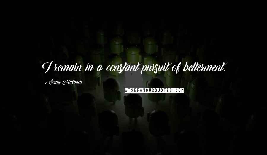 Sonia Halbach quotes: I remain in a constant pursuit of betterment.