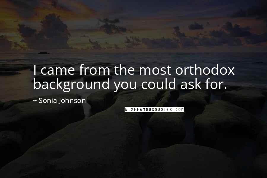 Sonia Johnson quotes: I came from the most orthodox background you could ask for.