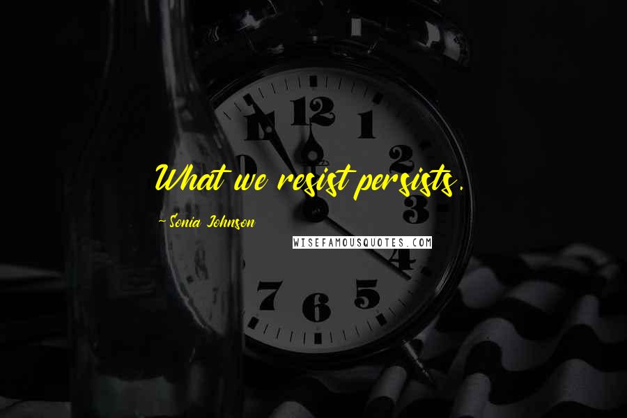 Sonia Johnson quotes: What we resist persists.