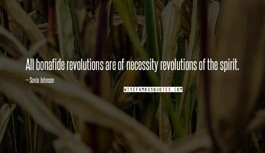 Sonia Johnson quotes: All bonafide revolutions are of necessity revolutions of the spirit.