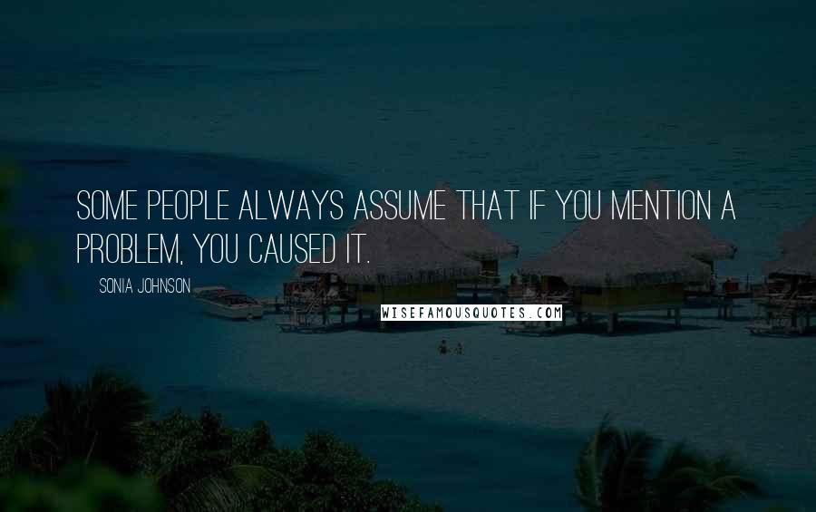 Sonia Johnson quotes: Some people always assume that if you mention a problem, you caused it.