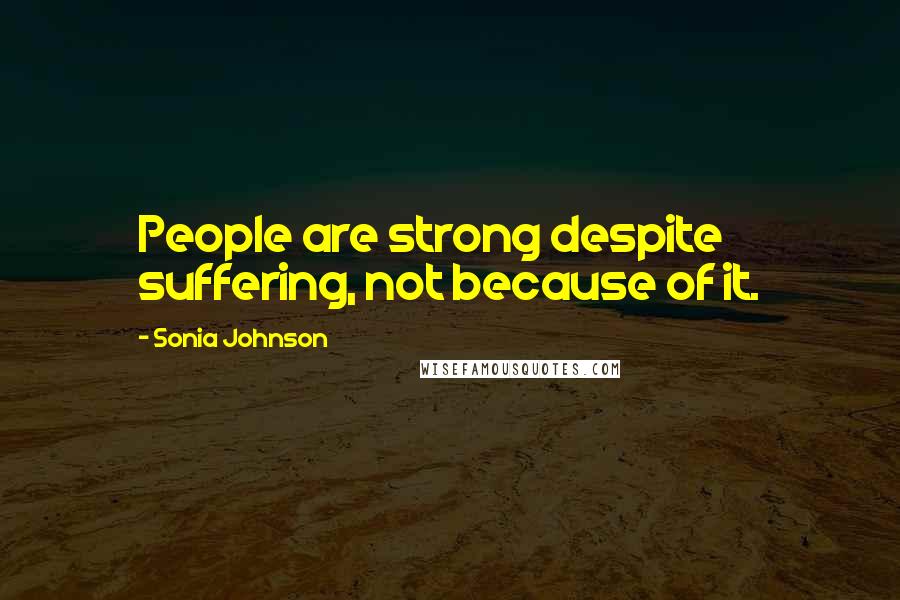 Sonia Johnson quotes: People are strong despite suffering, not because of it.