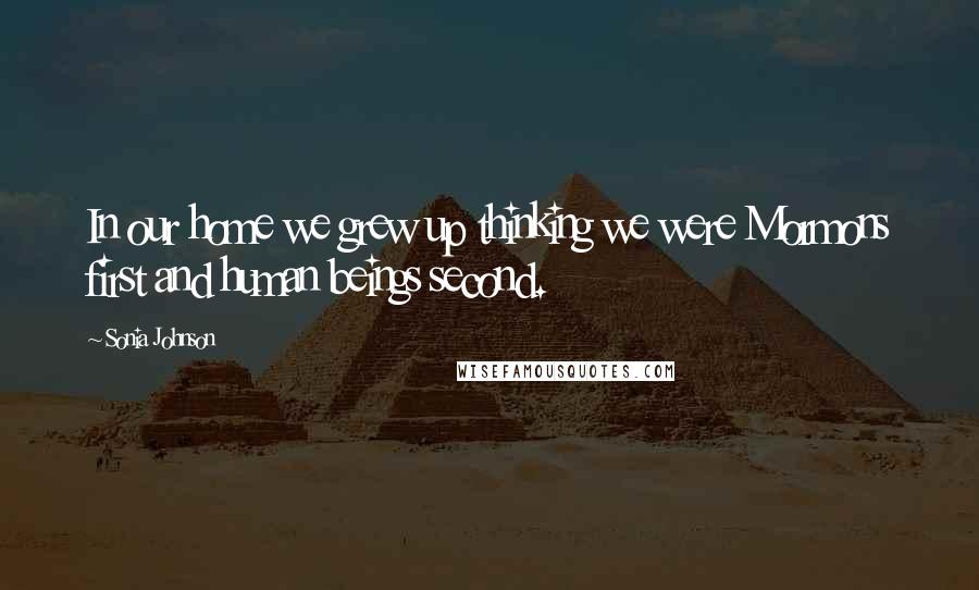 Sonia Johnson quotes: In our home we grew up thinking we were Mormons first and human beings second.