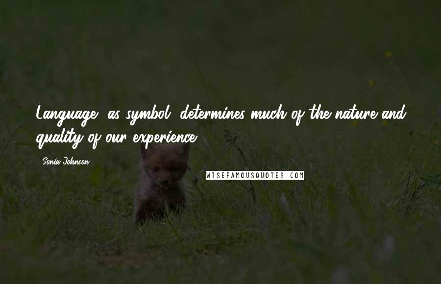 Sonia Johnson quotes: Language, as symbol, determines much of the nature and quality of our experience.