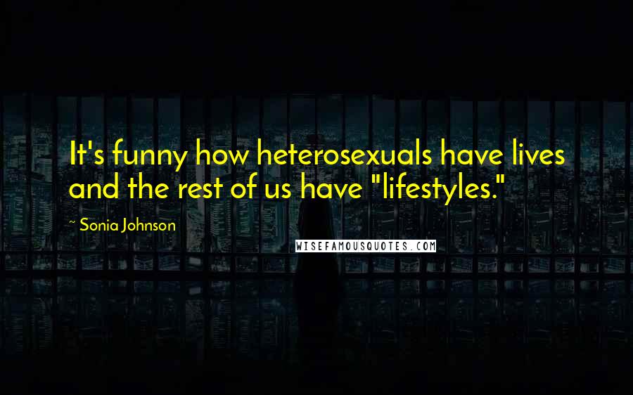 Sonia Johnson quotes: It's funny how heterosexuals have lives and the rest of us have "lifestyles."
