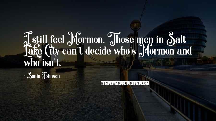 Sonia Johnson quotes: I still feel Mormon. Those men in Salt Lake City can't decide who's Mormon and who isn't.