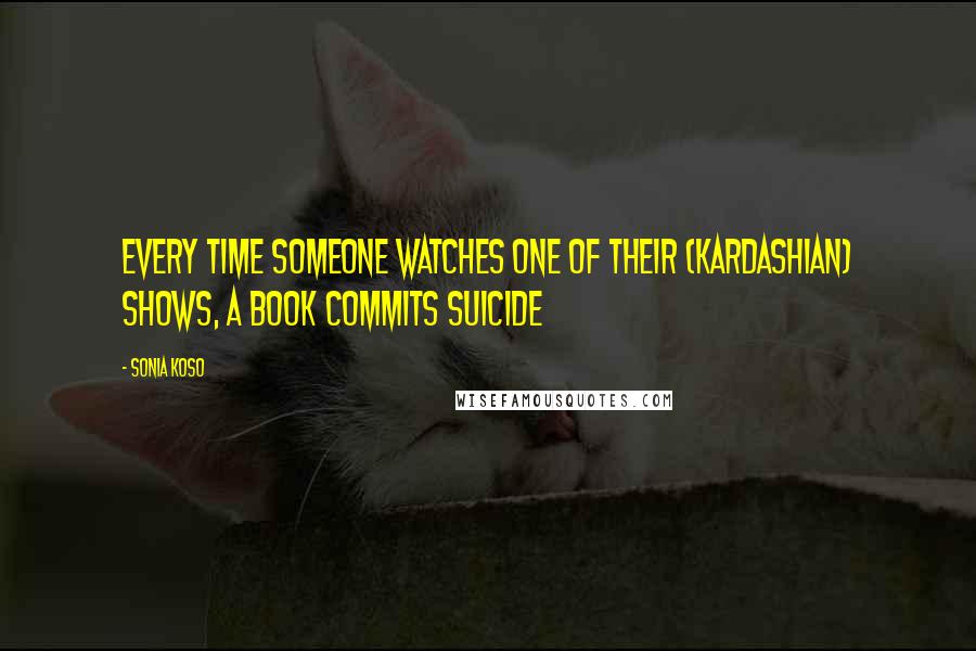 Sonia Koso quotes: every time someone watches one of their (Kardashian) shows, a book commits suicide